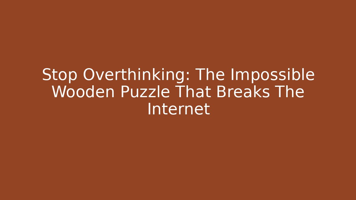 Stop Overthinking: The Impossible Wooden Puzzle That Breaks The Internet