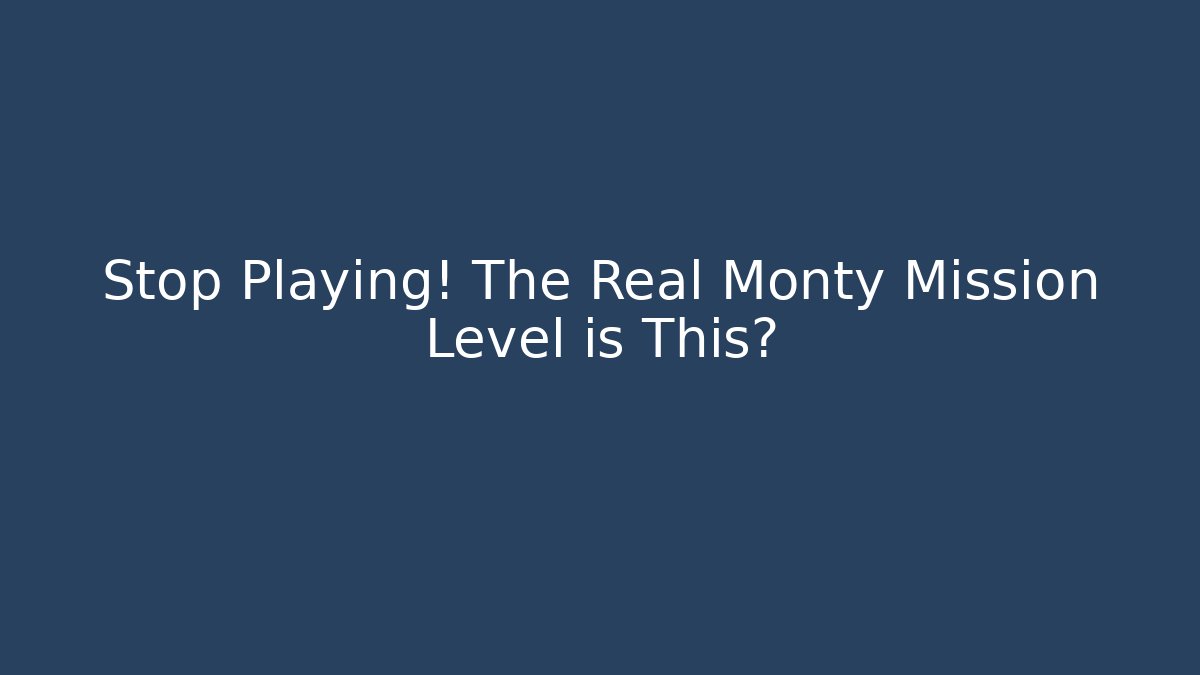 Stop Playing! The Real Monty Mission Level is This?