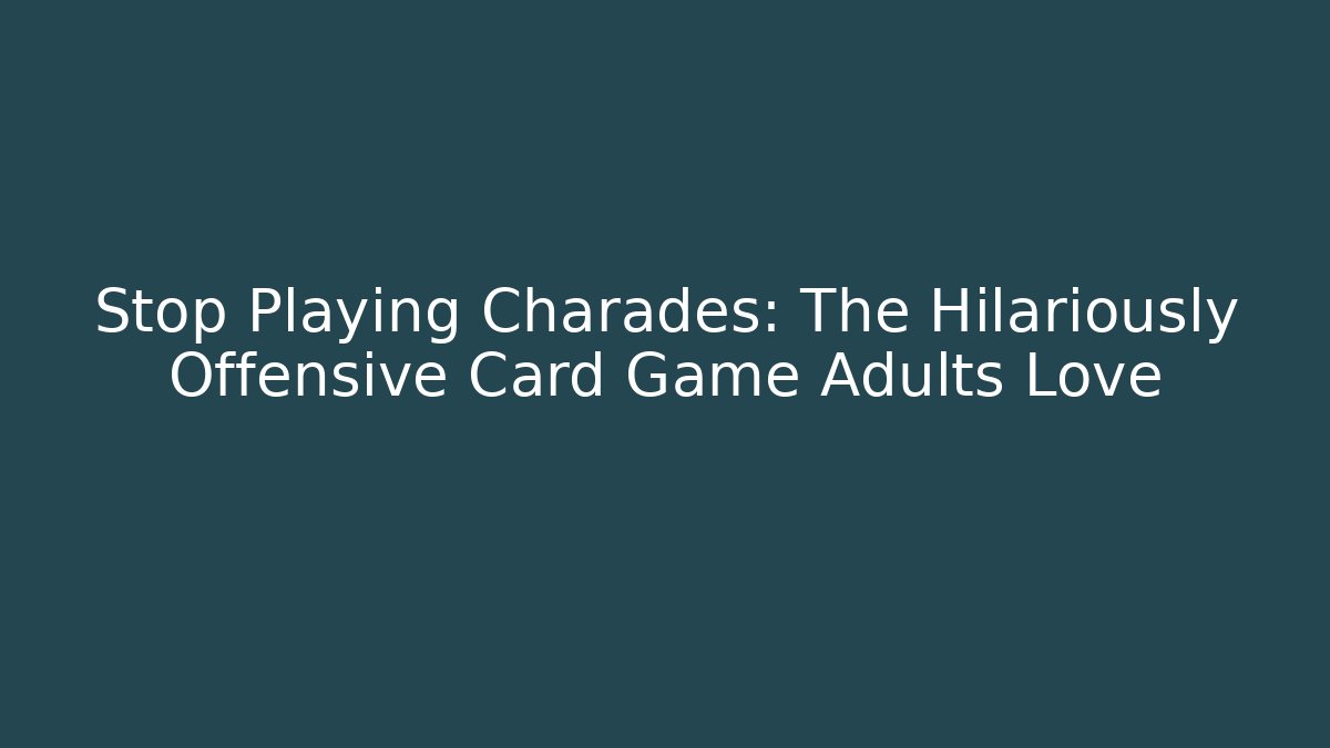 Stop Playing Charades: The Hilariously Offensive Card Game Adults Love