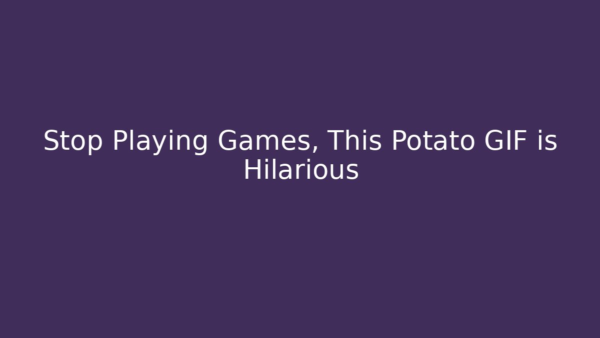Stop Playing Games, This Potato GIF is Hilarious - Andrea Zevedo
