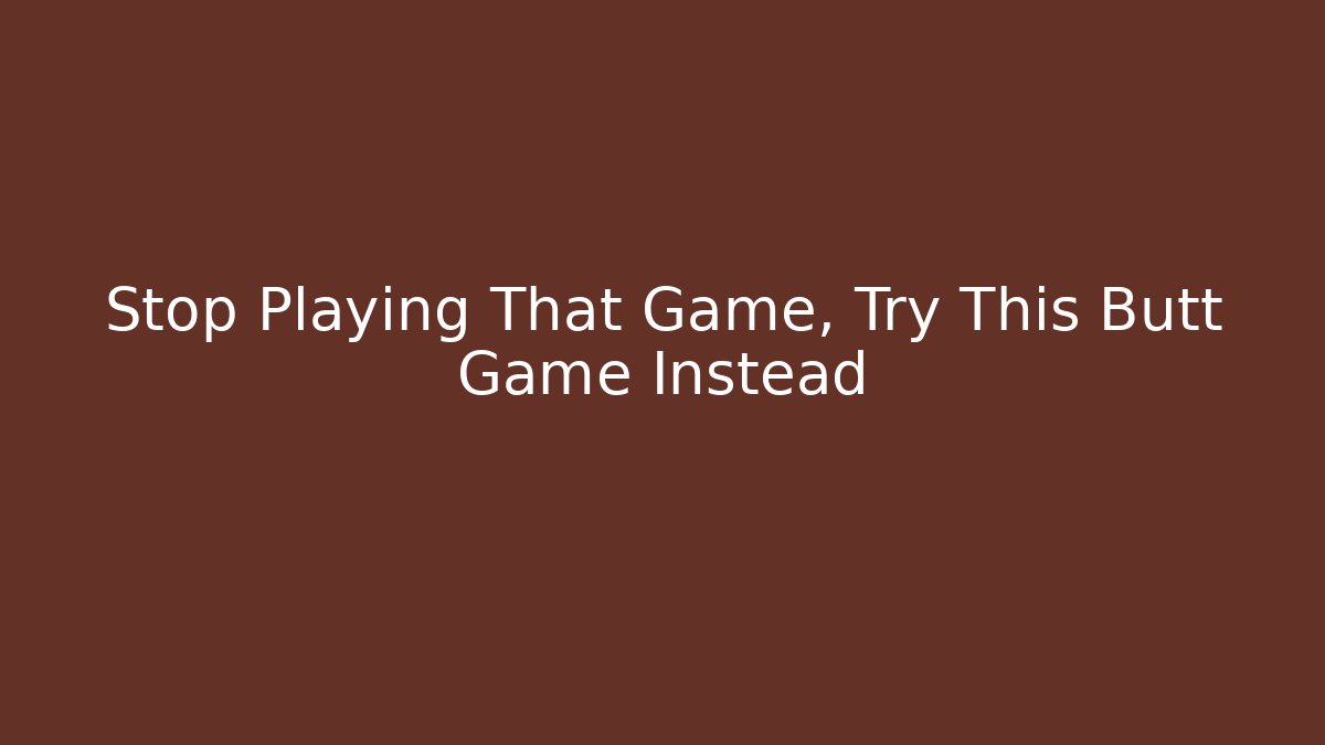 Stop Playing That Game, Try This Butt Game Instead