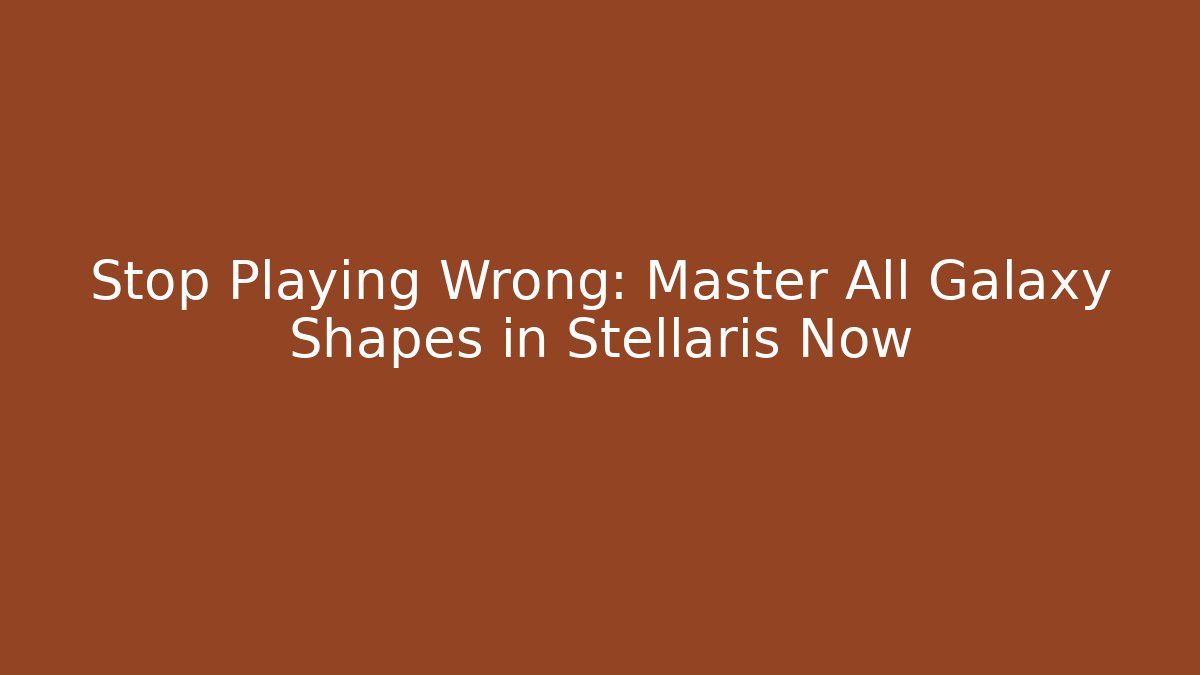 Stop Playing Wrong: Master All Galaxy Shapes in Stellaris Now