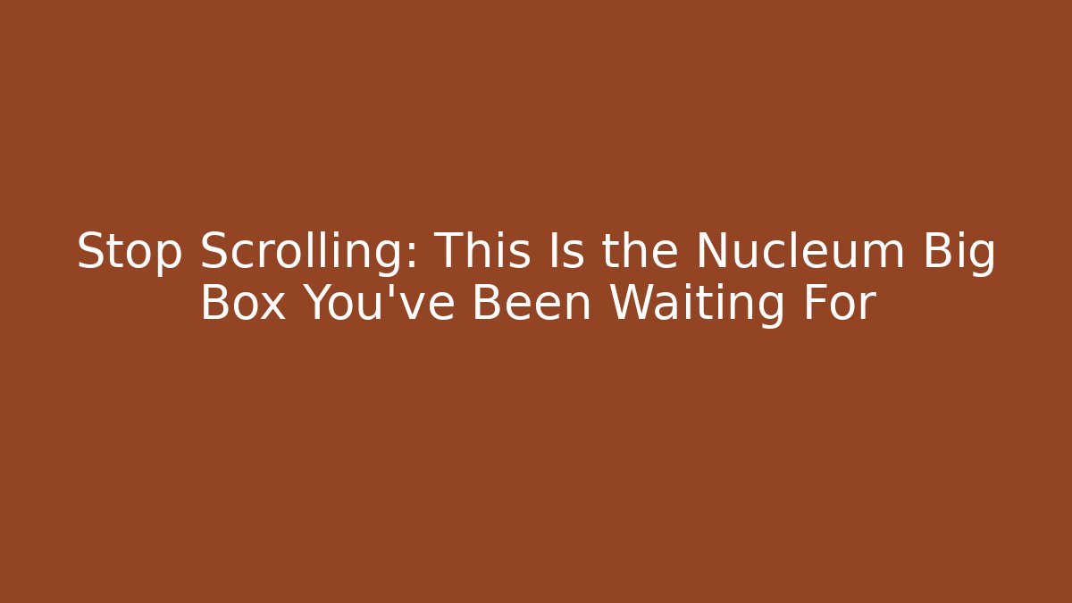 Stop Scrolling: This Is the Nucleum Big Box You’ve Been Waiting For