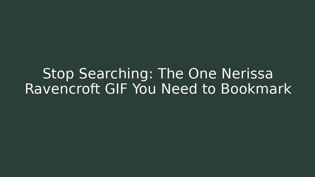 Stop Searching: The One Nerissa Ravencroft GIF You Need to Bookmark