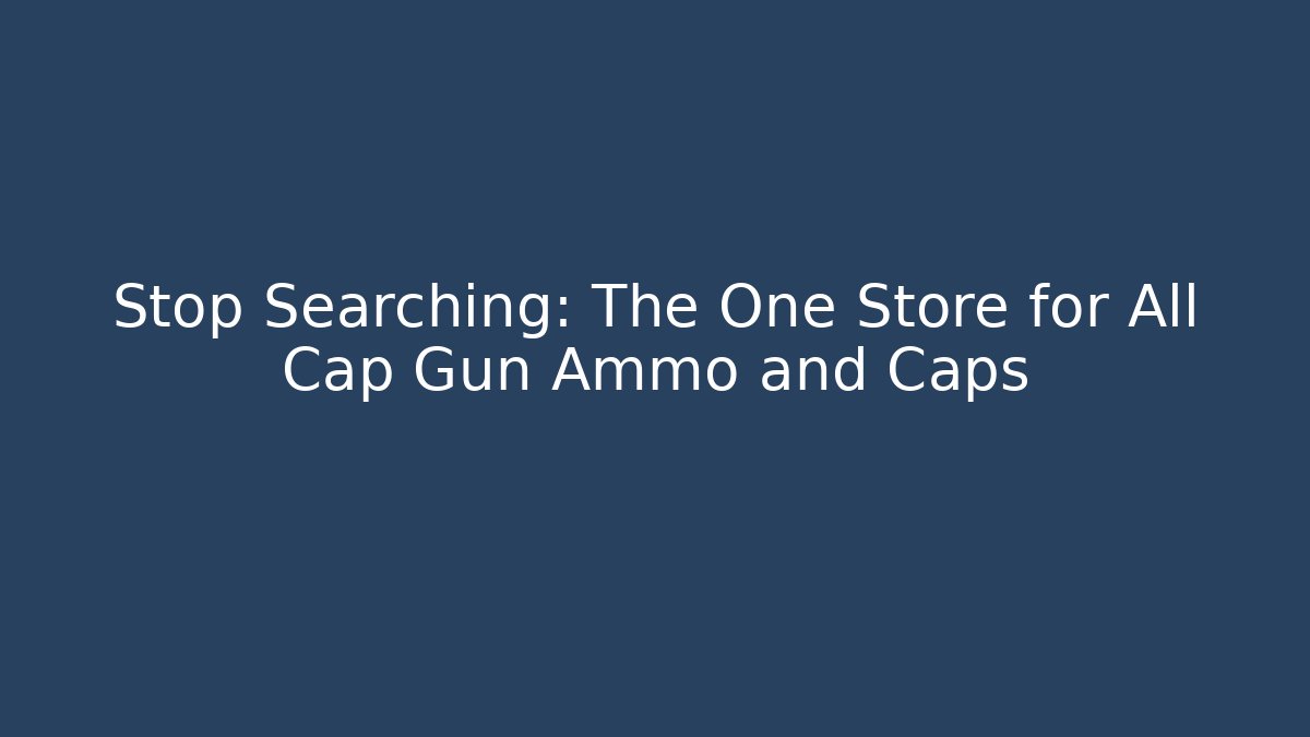 Stop Searching: The One Store for All Cap Gun Ammo and Caps