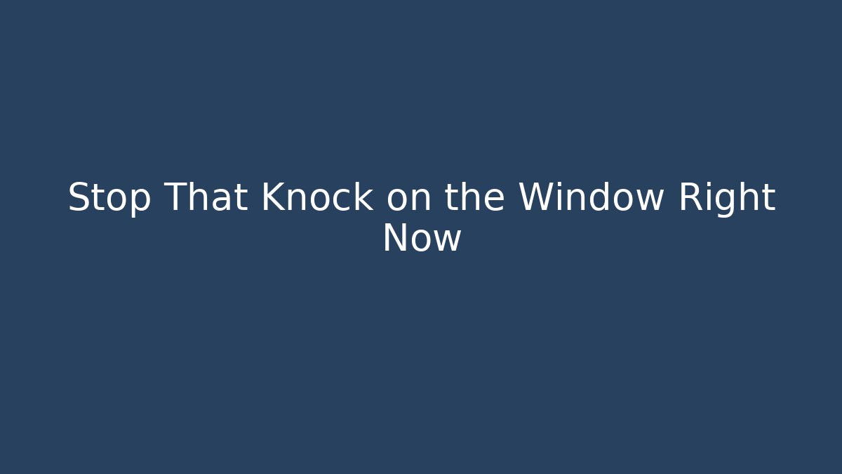 Stop That Knock on the Window Right Now