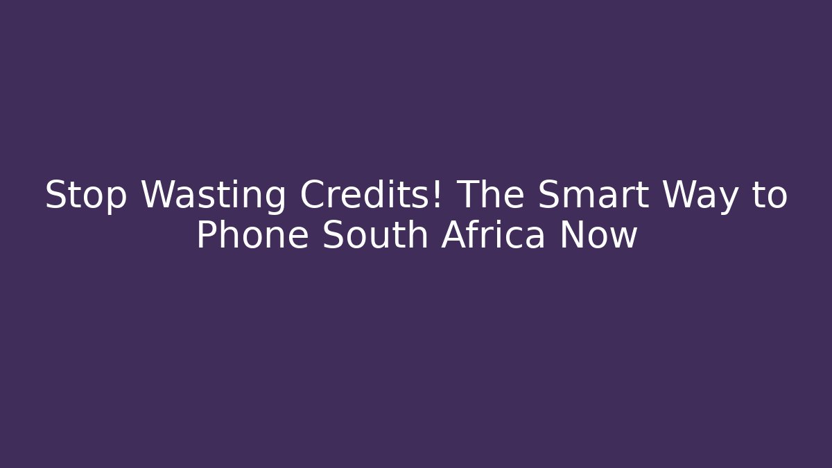 Stop Wasting Credits! The Smart Way to Phone South Africa Now