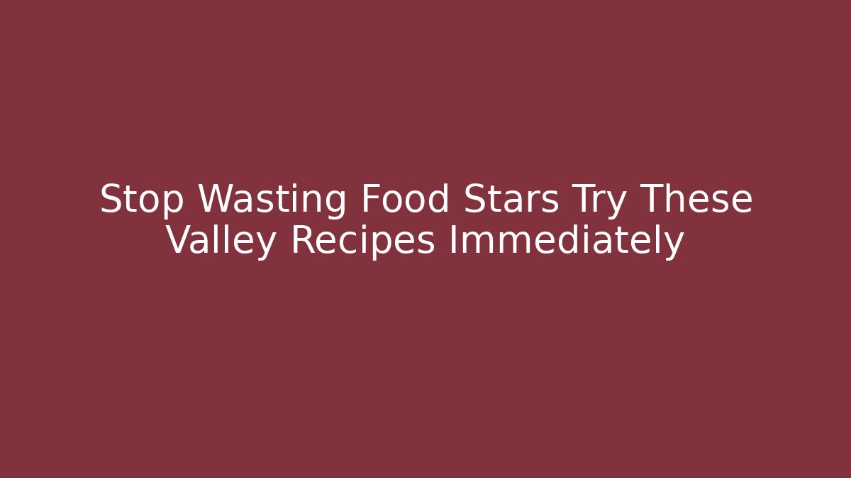 Stop Wasting Food Stars Try These Valley Recipes Immediately