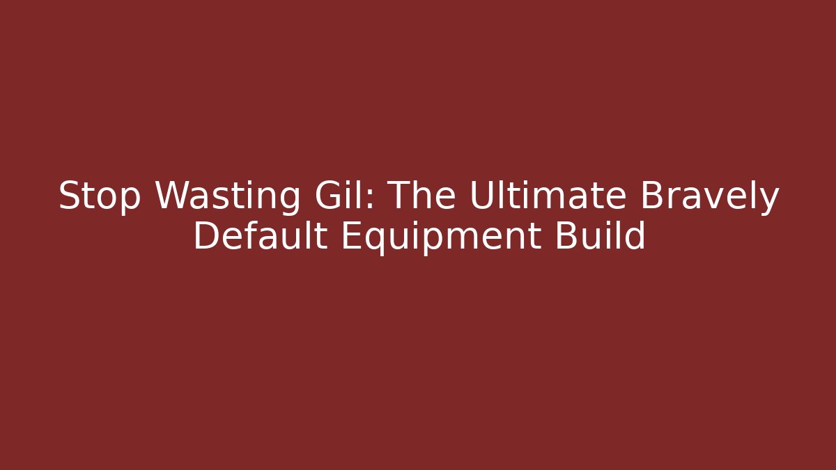 Stop Wasting Gil: The Ultimate Bravely Default Equipment Build