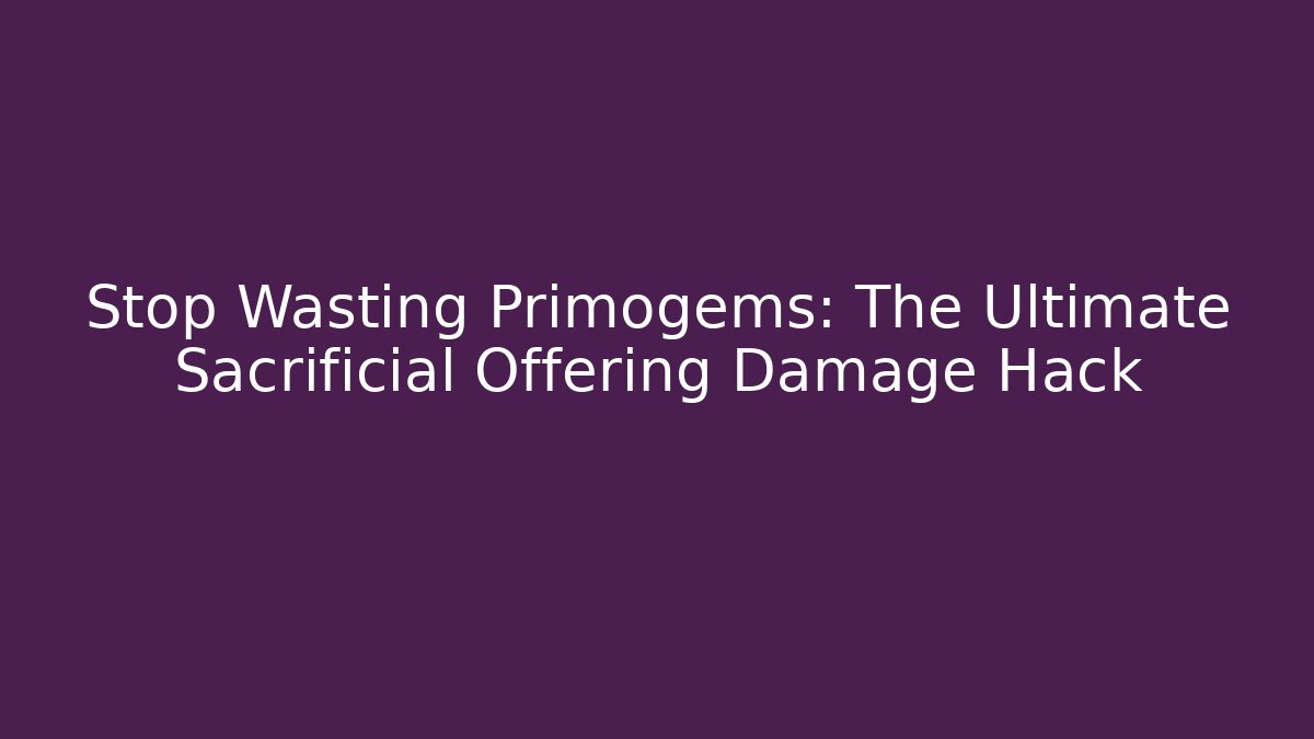 Stop Wasting Primogems: The Ultimate Sacrificial Offering Damage Hack