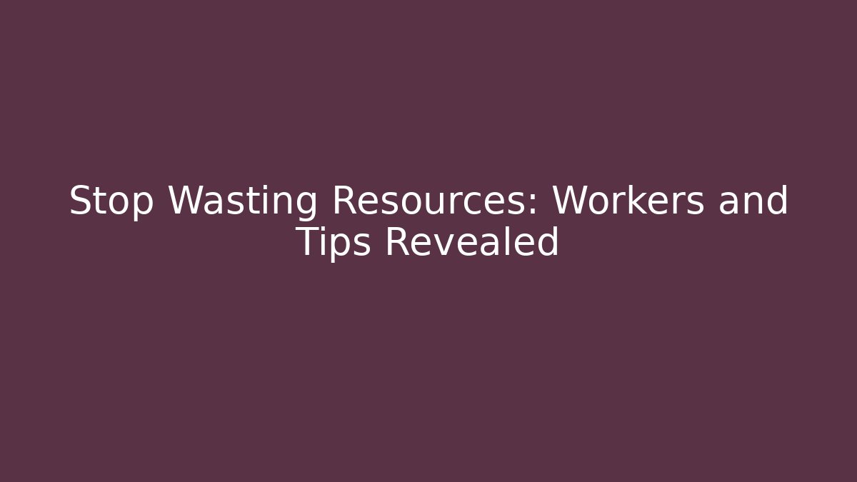 Stop Wasting Resources: Workers and Tips Revealed