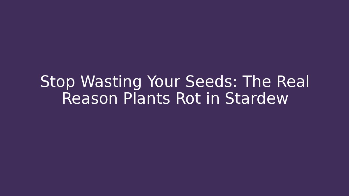 Stop Wasting Your Seeds: The Real Reason Plants Rot in Stardew