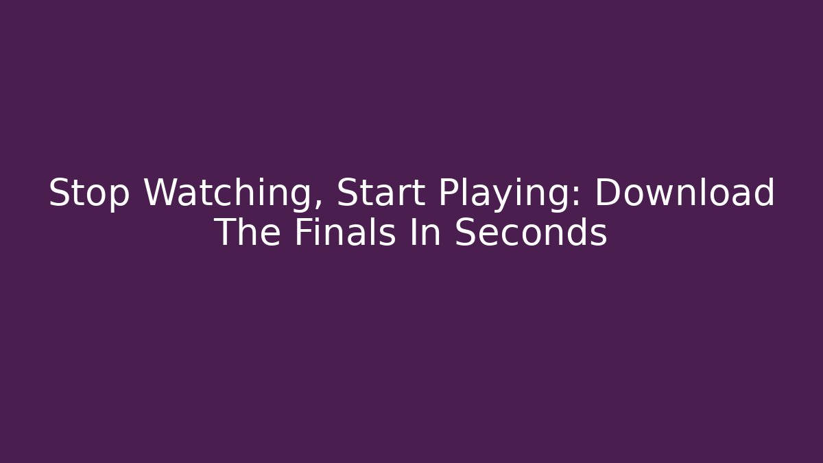 Stop Watching, Start Playing: Download The Finals In Seconds