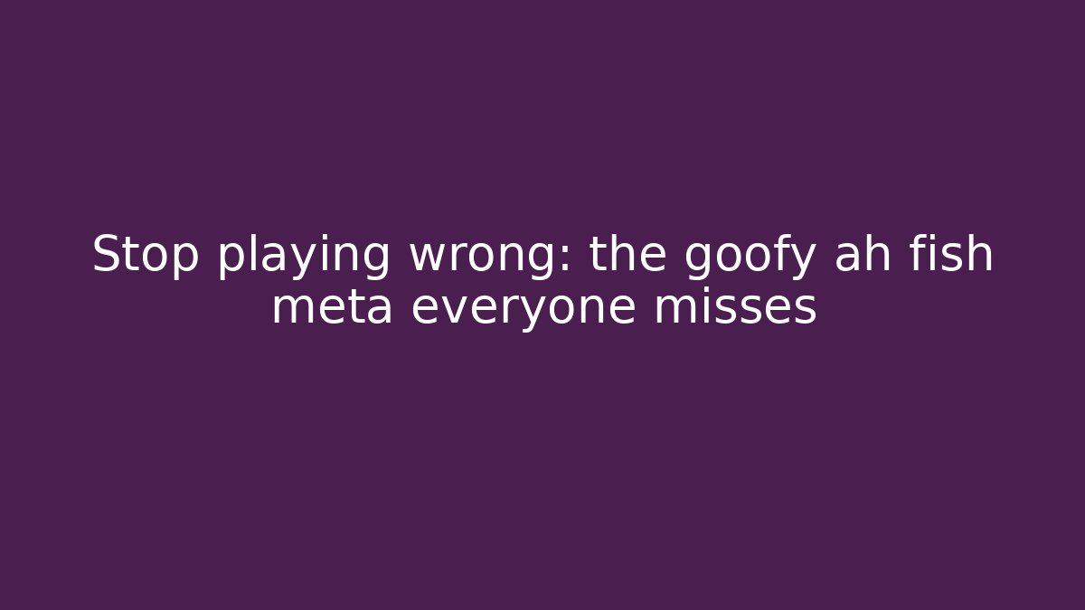 Stop playing wrong: the goofy ah fish meta everyone misses
