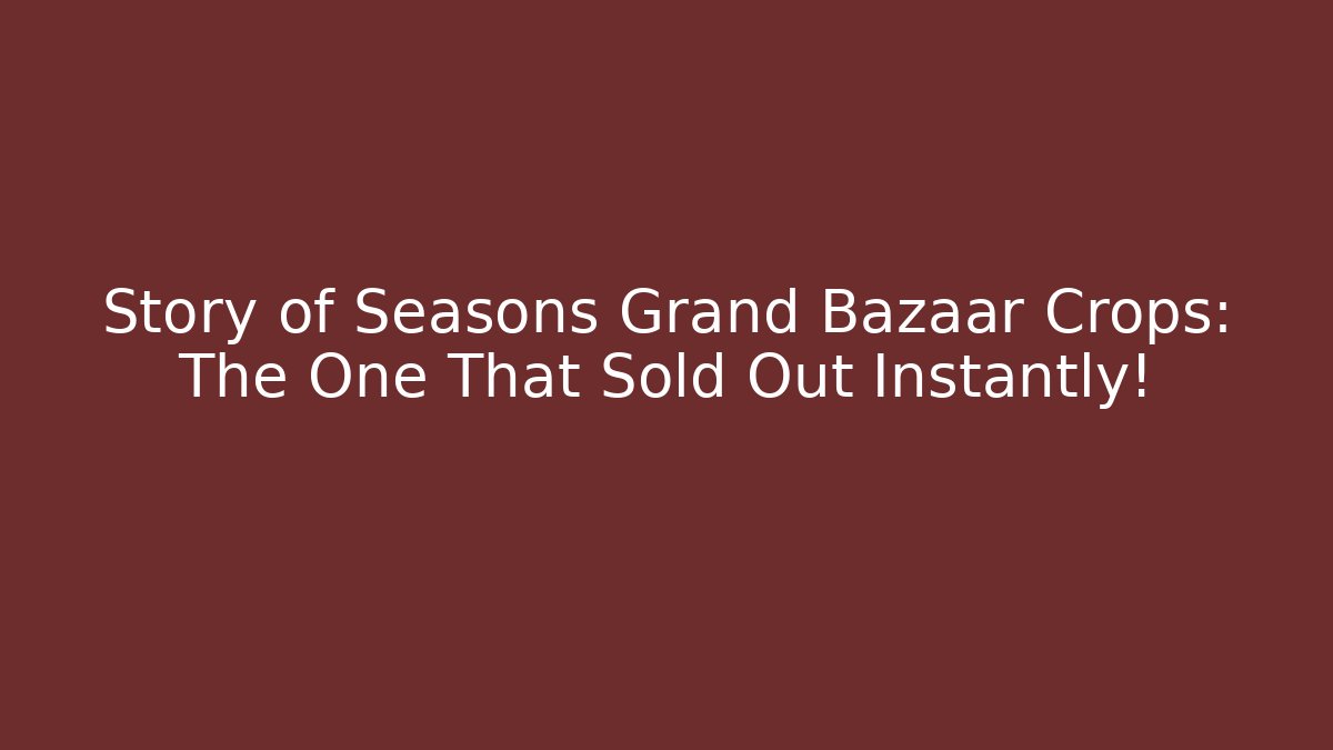Story of Seasons Grand Bazaar Crops: The One That Sold Out Instantly!