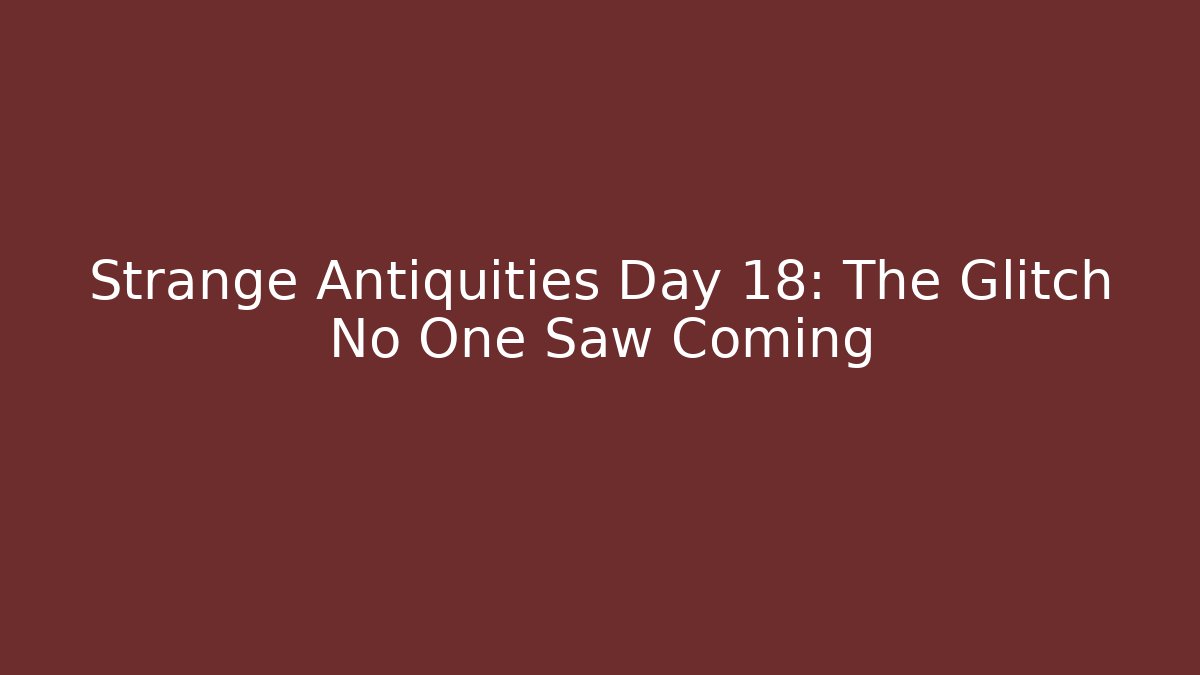 Strange Antiquities Day 18: The Glitch No One Saw Coming