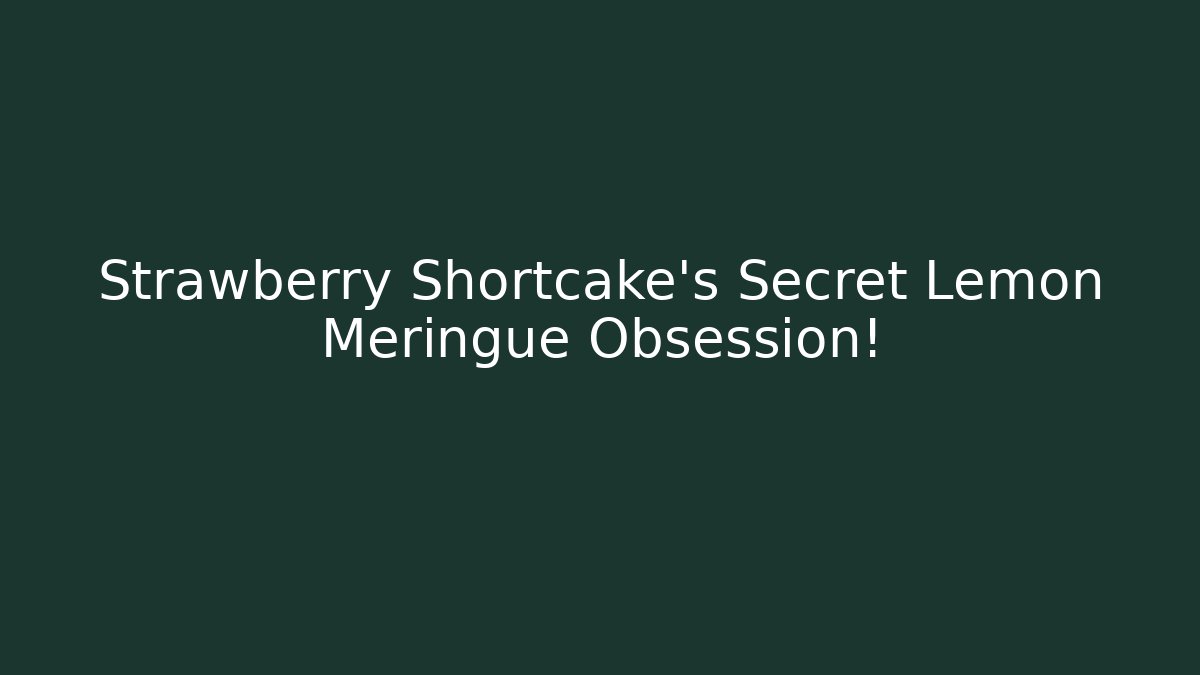 Strawberry Shortcake’s Secret Lemon Meringue Obsession!