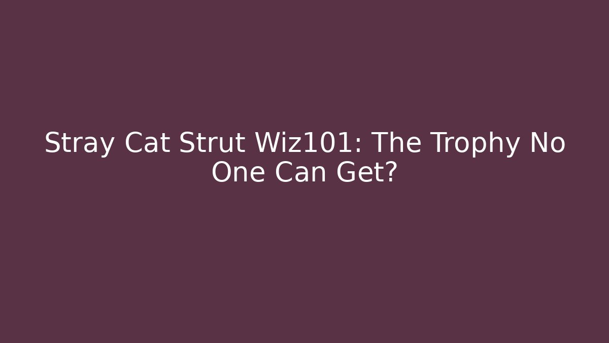 Stray Cat Strut Wiz101: The Trophy No One Can Get?