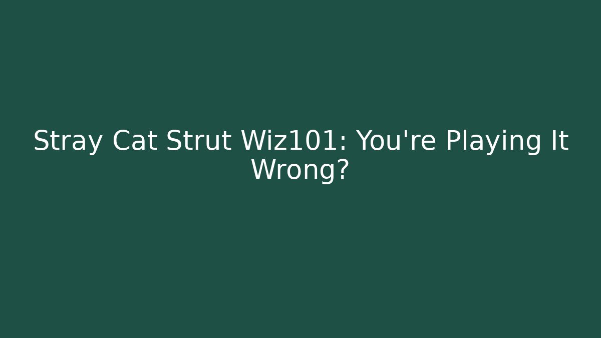 Stray Cat Strut Wiz101: You’re Playing It Wrong?