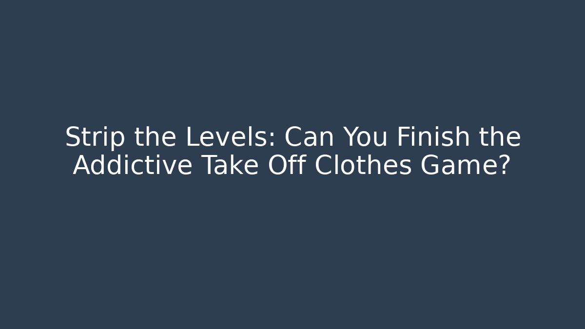 Strip the Levels: Can You Finish the Addictive Take Off Clothes Game?