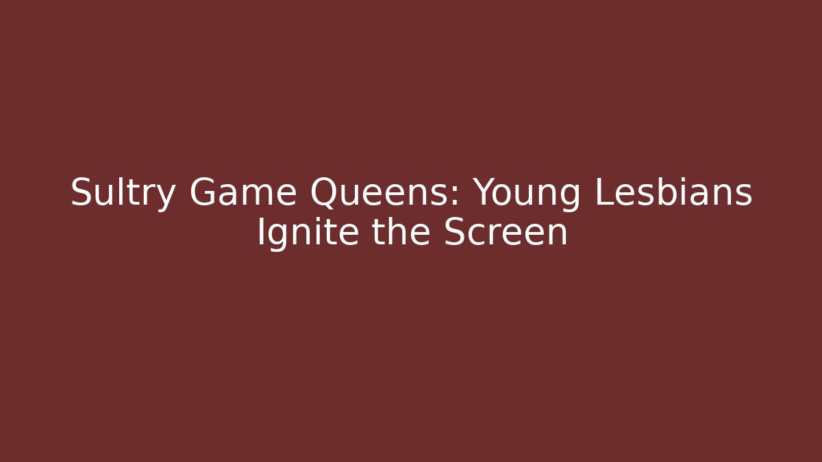 Sultry Game Queens: Young Lesbians Ignite the Screen