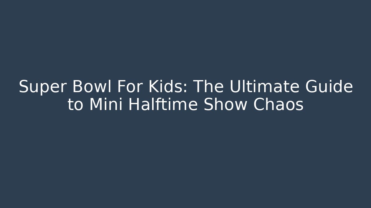 Super Bowl For Kids: The Ultimate Guide to Mini Halftime Show Chaos