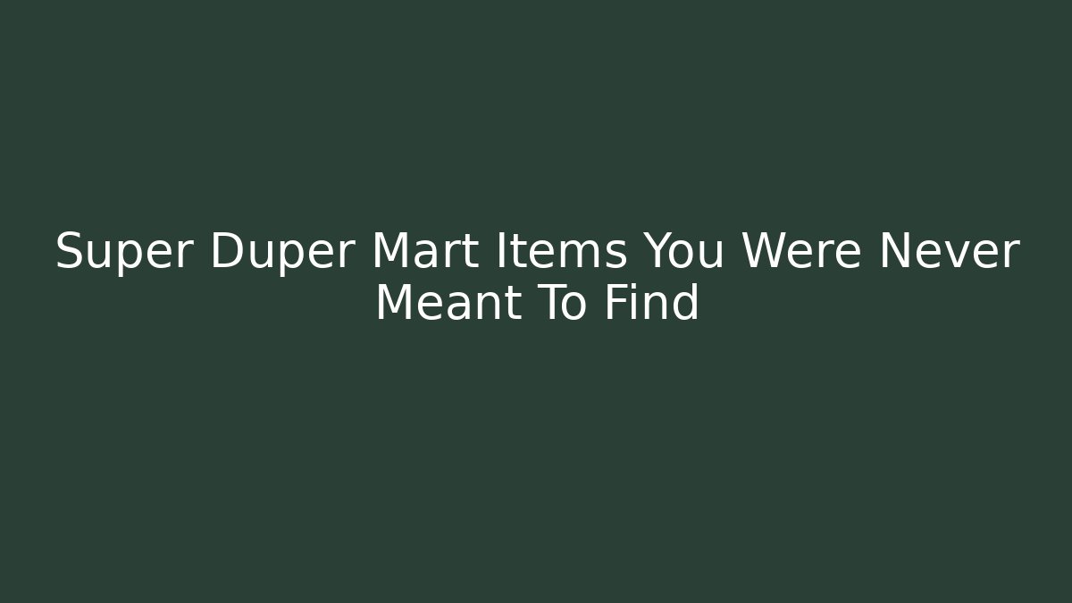 Super Duper Mart Items You Were Never Meant To Find