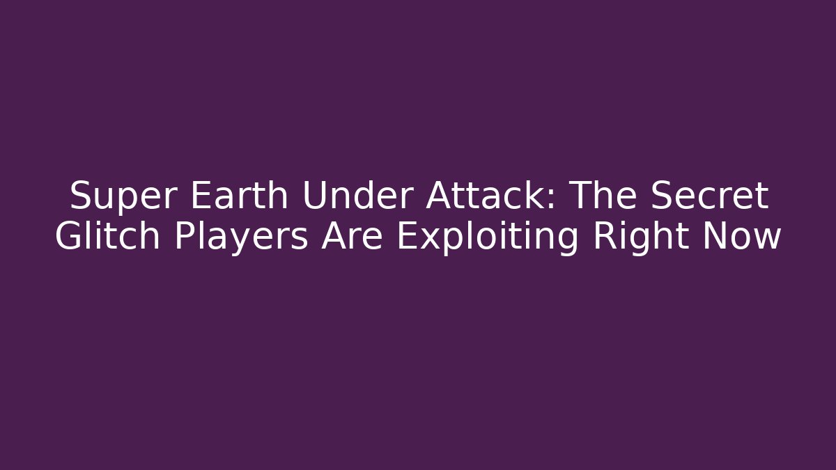 Super Earth Under Attack: The Secret Glitch Players Are Exploiting Right Now