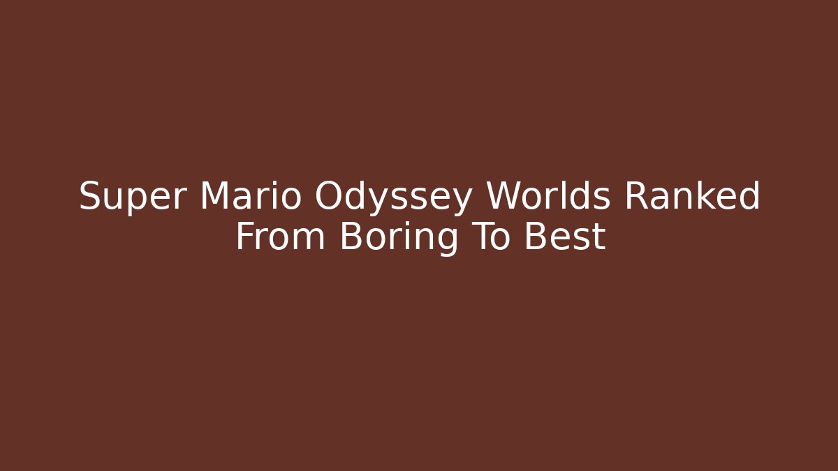 Super Mario Odyssey Worlds Ranked From Boring To Best - Andrea Zevedo