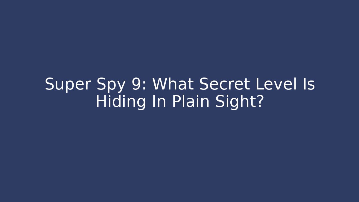 Super Spy 9: What Secret Level Is Hiding In Plain Sight?