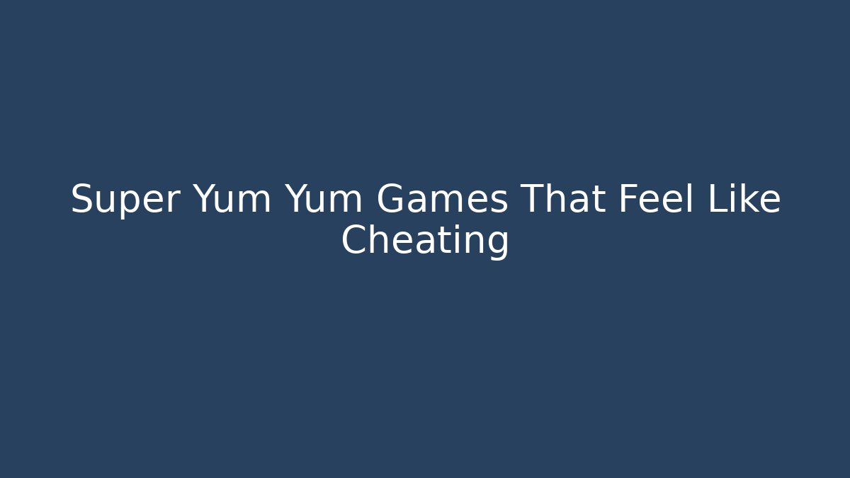 Super Yum Yum Games That Feel Like Cheating