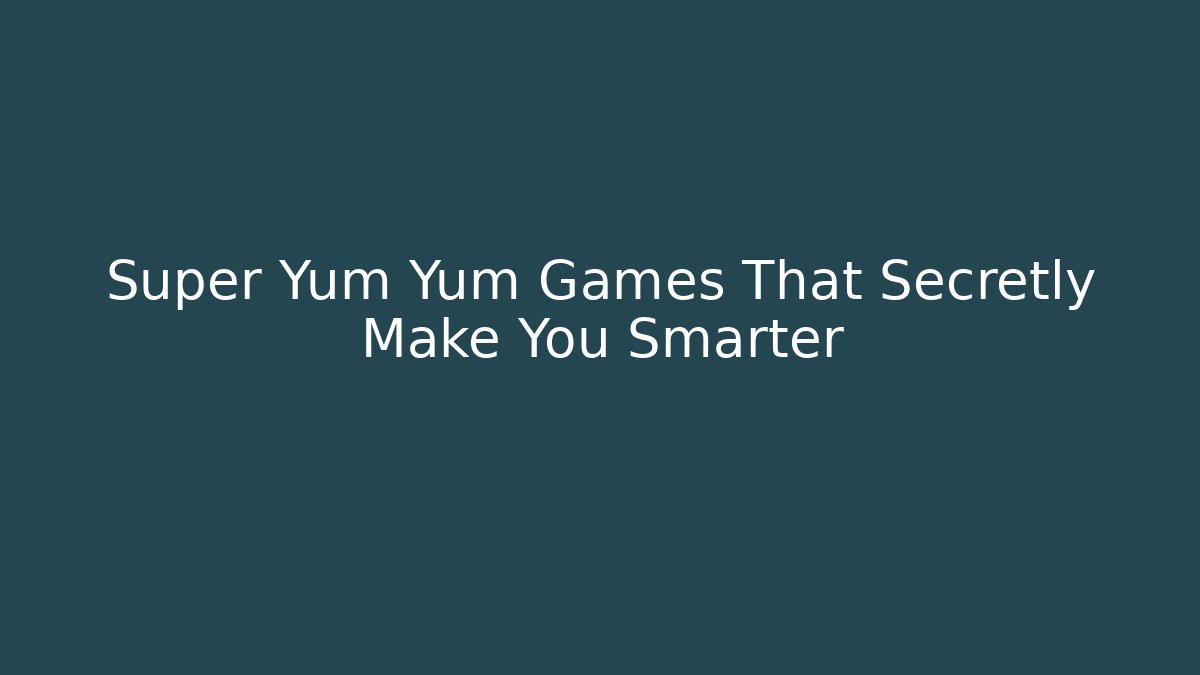 Super Yum Yum Games That Secretly Make You Smarter