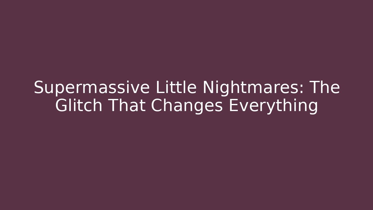 Supermassive Little Nightmares: The Glitch That Changes Everything