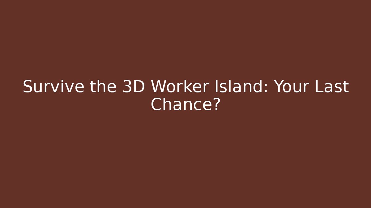 Survive the 3D Worker Island: Your Last Chance?