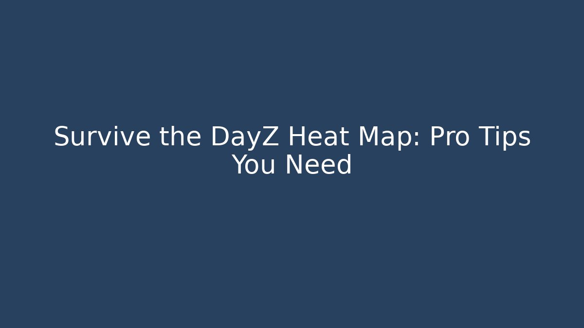 Survive the DayZ Heat Map: Pro Tips You Need - Andrea Zevedo