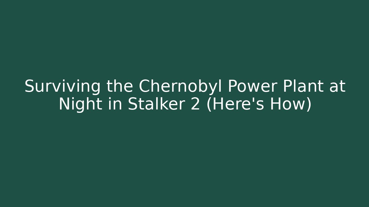 Surviving the Chernobyl Power Plant at Night in Stalker 2 (Here’s How)