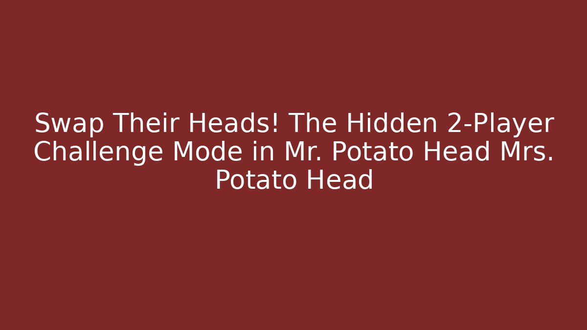 Swap Their Heads! The Hidden 2-Player Challenge Mode in Mr. Potato Head Mrs. Potato Head