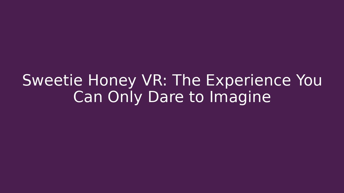 Sweetie Honey VR: The Experience You Can Only Dare to Imagine