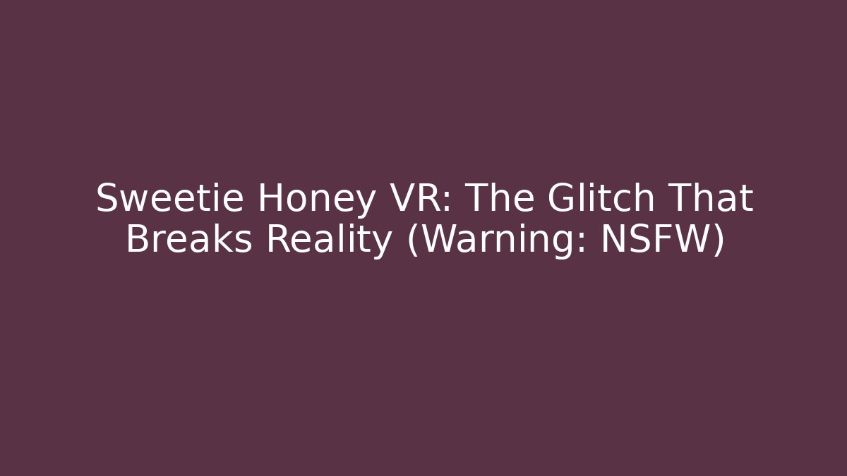 Sweetie Honey VR: The Glitch That Breaks Reality (Warning: NSFW)
