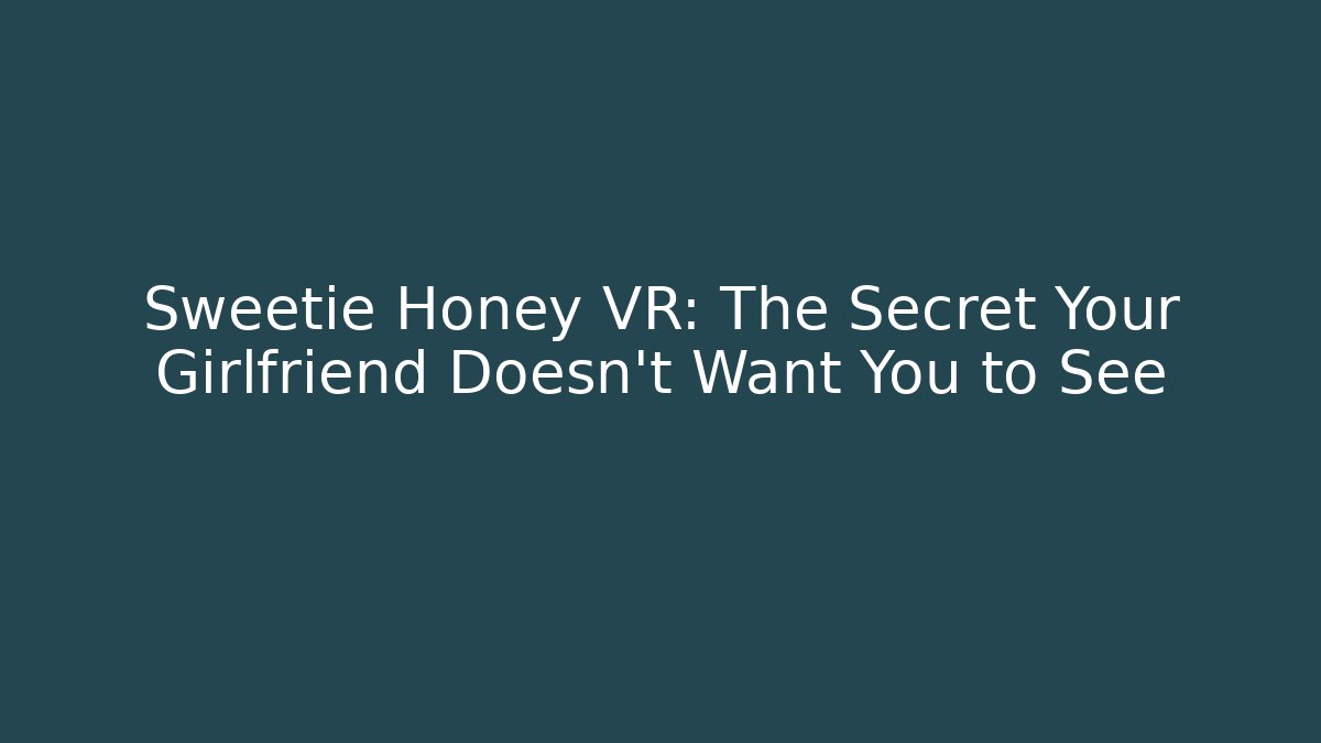 Sweetie Honey VR: The Secret Your Girlfriend Doesn't Want You to See