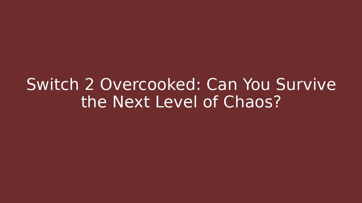 Switch 2 Overcooked: Can You Survive the Next Level of Chaos?