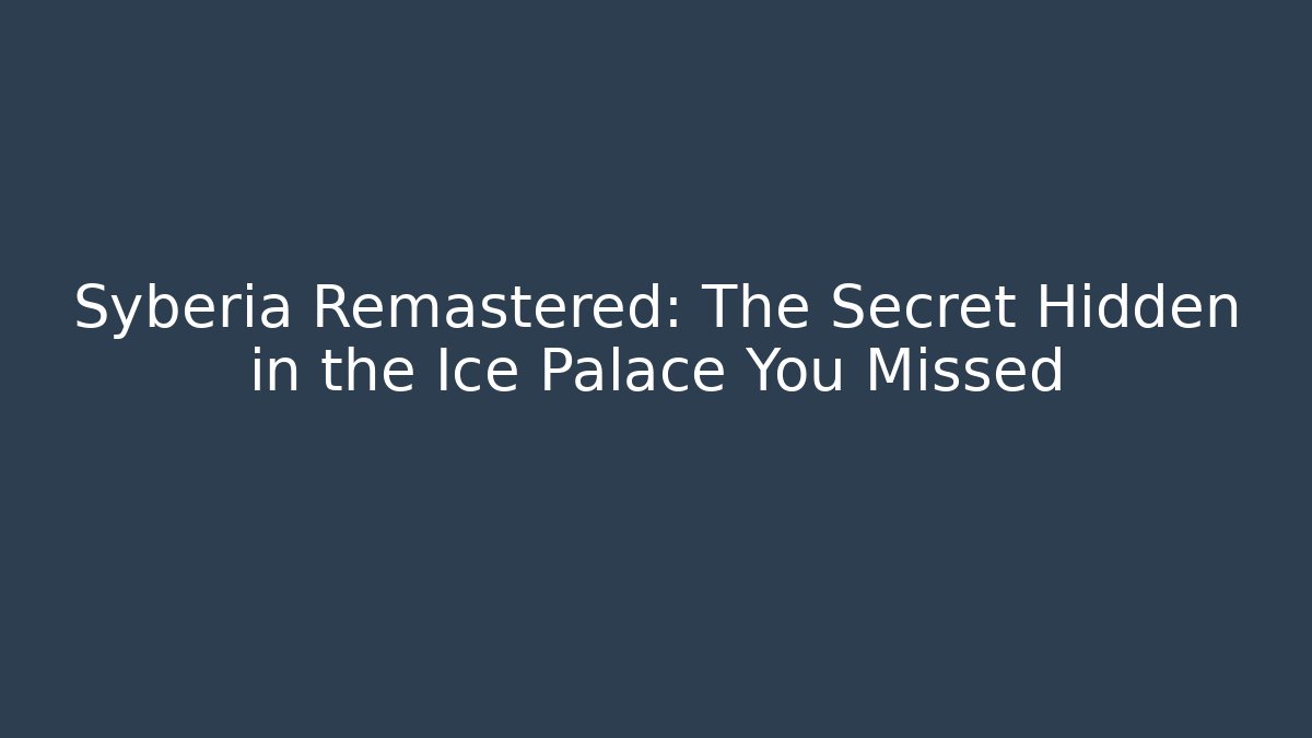 Syberia Remastered: The Secret Hidden in the Ice Palace You Missed