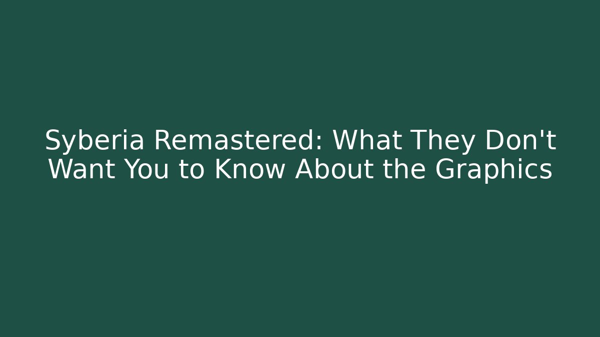 Syberia Remastered: What They Don't Want You to Know About the Graphics