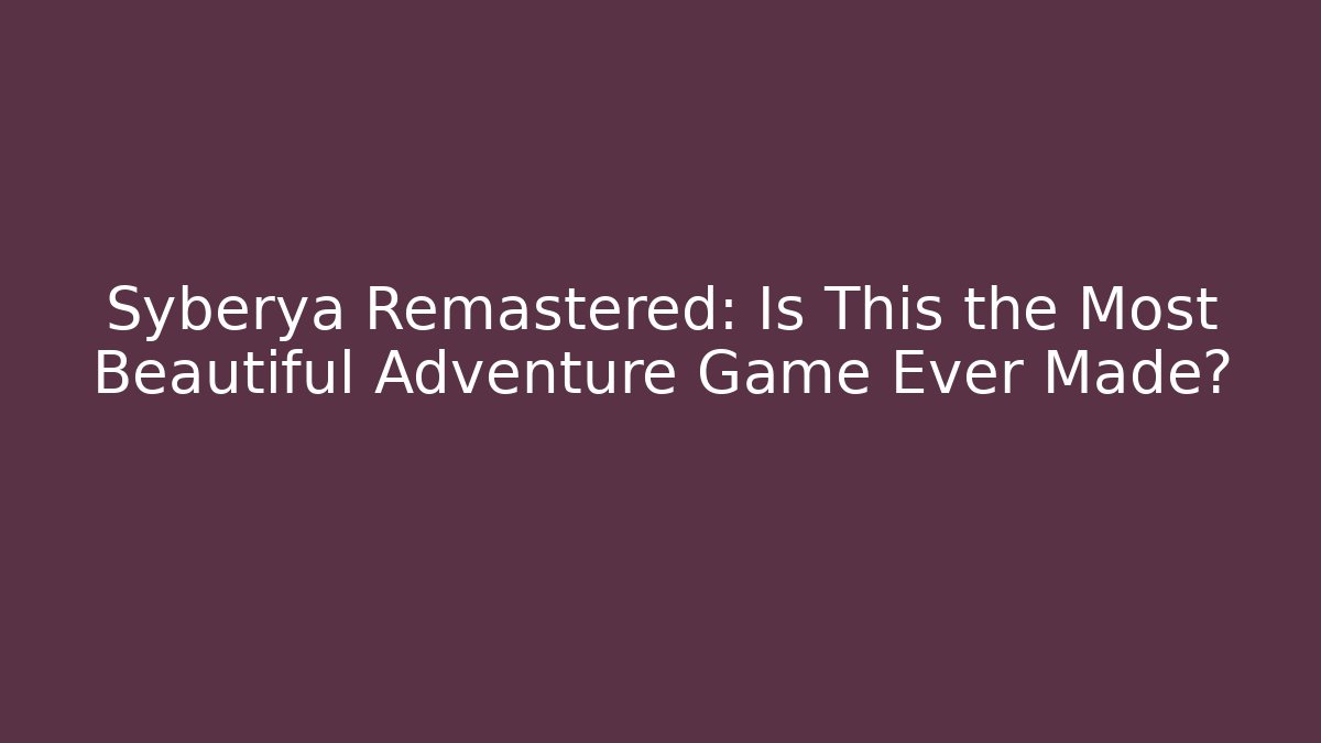 Syberya Remastered: Is This the Most Beautiful Adventure Game Ever Made?