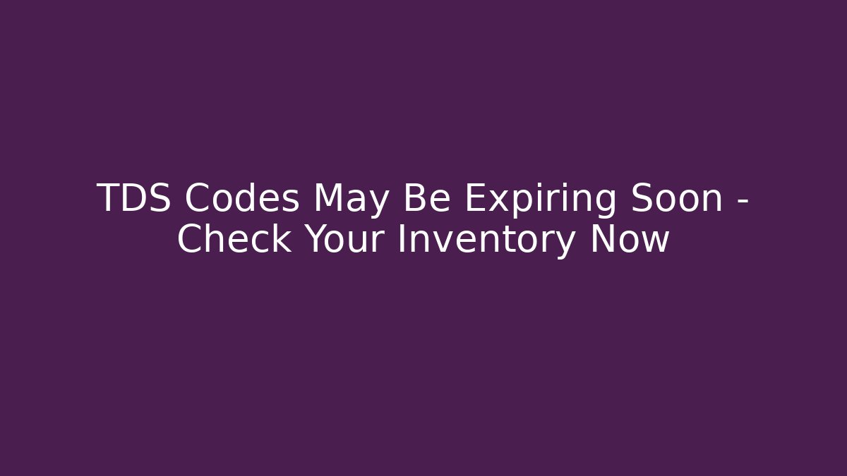 TDS Codes May Be Expiring Soon – Check Your Inventory Now