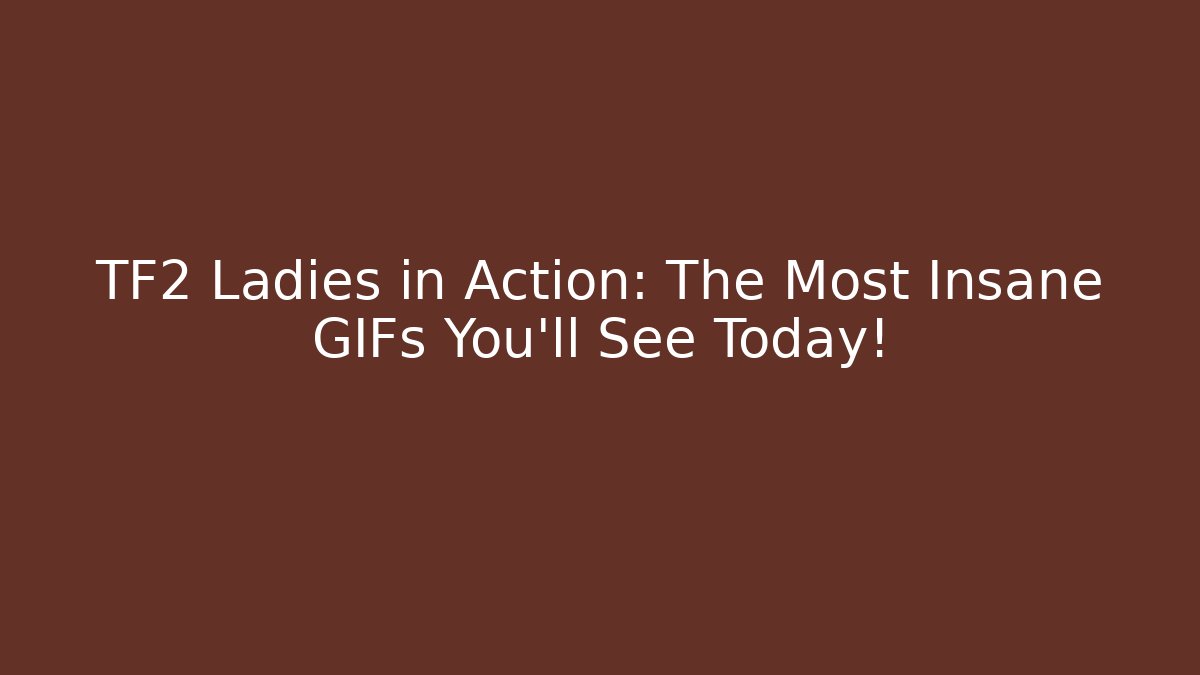TF2 Ladies in Action: The Most Insane GIFs You’ll See Today!