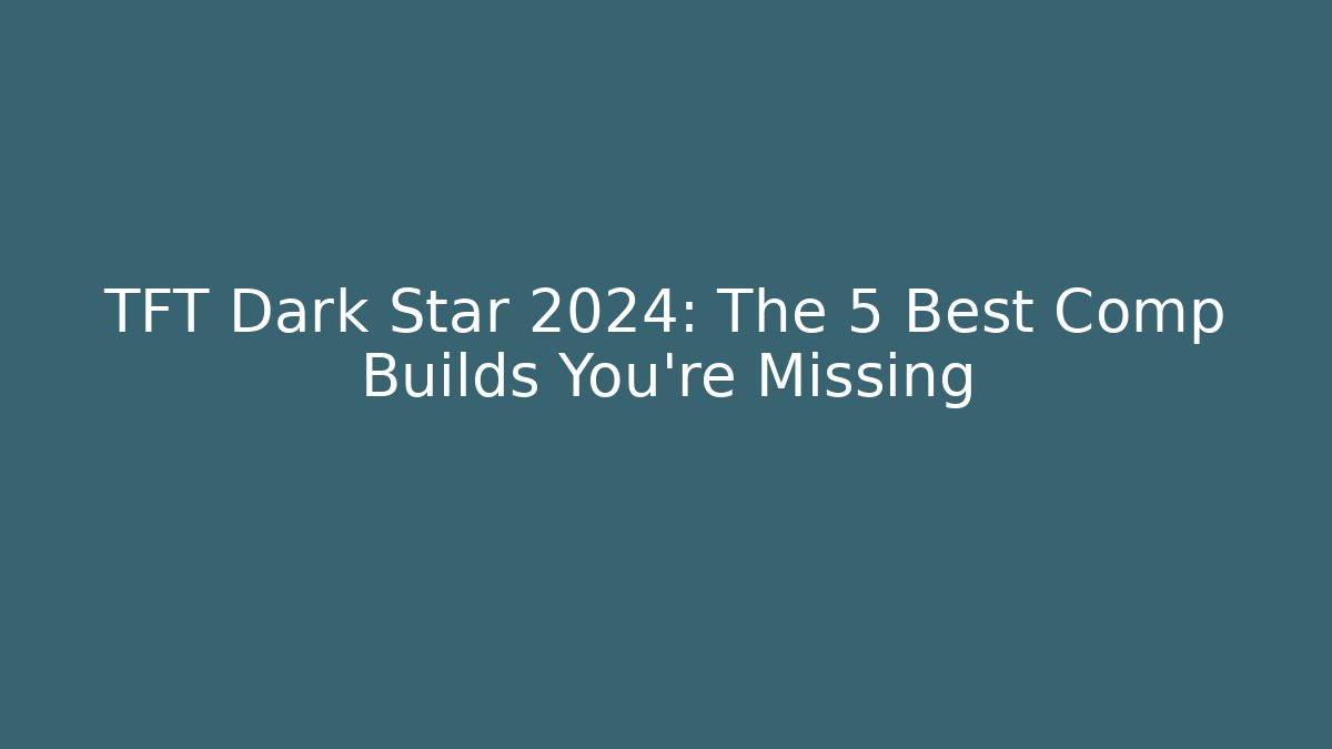 TFT Dark Star 2024: The 5 Best Comp Builds You’re Missing