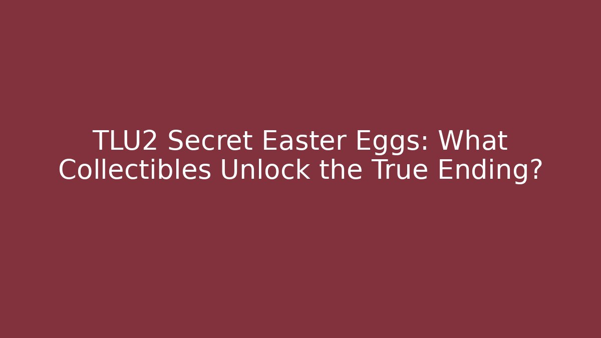 TLU2 Secret Easter Eggs: What Collectibles Unlock the True Ending?