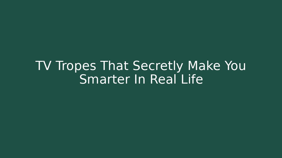 TV Tropes That Secretly Make You Smarter In Real Life