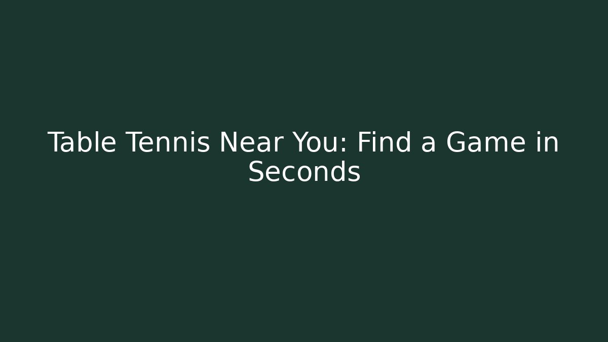 Table Tennis Near You: Find a Game in Seconds